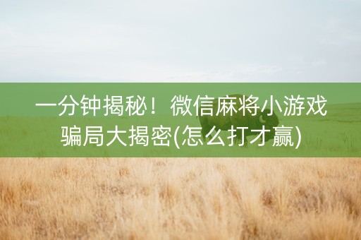 一分钟揭秘！微信麻将小游戏骗局大揭密(怎么打才赢)