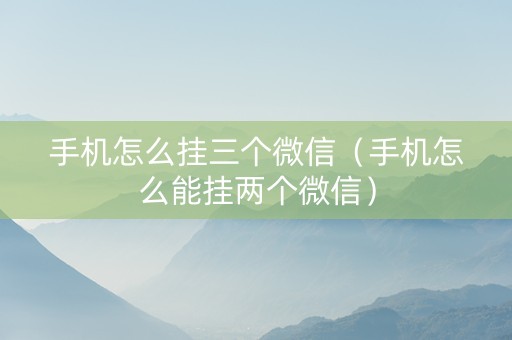 手机怎么挂三个微信（手机怎么能挂两个微信）