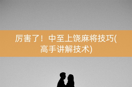 厉害了！中至上饶麻将技巧(高手讲解技术)