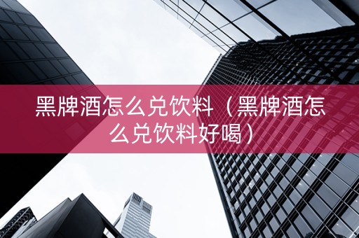 黑牌酒怎么兑饮料（黑牌酒怎么兑饮料好喝）