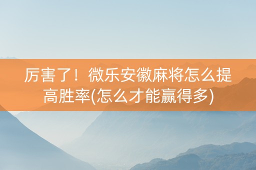 厉害了！微乐安徽麻将怎么提高胜率(怎么才能赢得多)