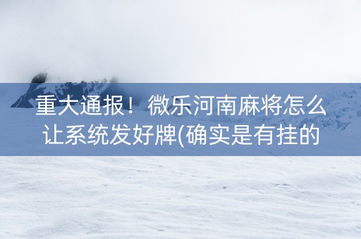 重大通报！微乐河南麻将怎么让系统发好牌(确实是有挂的)