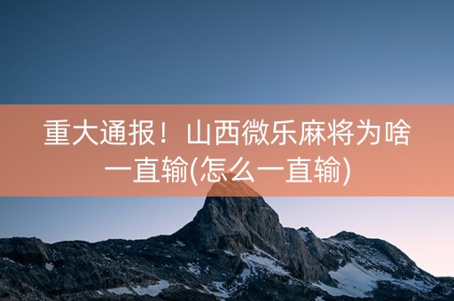 重大通报！山西微乐麻将为啥一直输(怎么一直输)