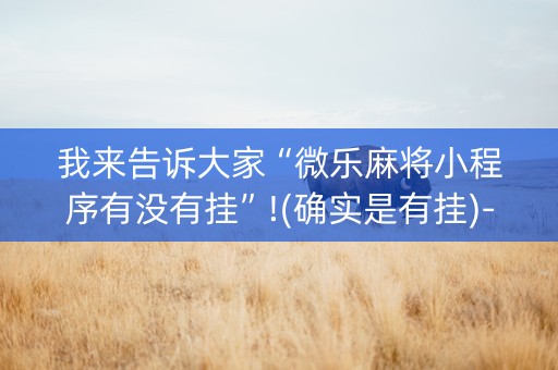我来告诉大家“微乐麻将小程序有没有挂”!(确实是有挂)-知乎