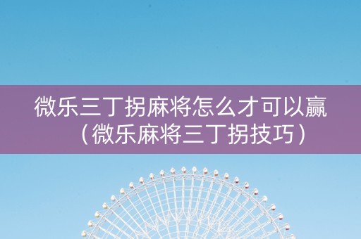 微乐三丁拐麻将怎么才可以赢（微乐麻将三丁拐技巧）