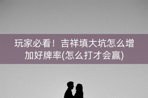 玩家必看！吉祥填大坑怎么增加好牌率(怎么打才会赢)