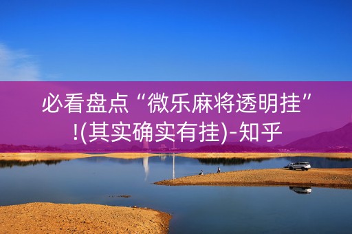 必看盘点“微乐麻将透明挂”!(其实确实有挂)-知乎