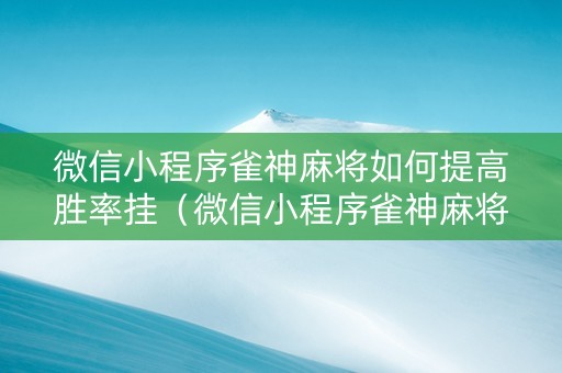 微信小程序雀神麻将如何提高胜率挂（微信小程序雀神麻将怎么能赢多点）