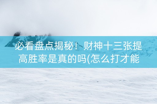 必看盘点揭秘！财神十三张提高胜率是真的吗(怎么打才能赢)