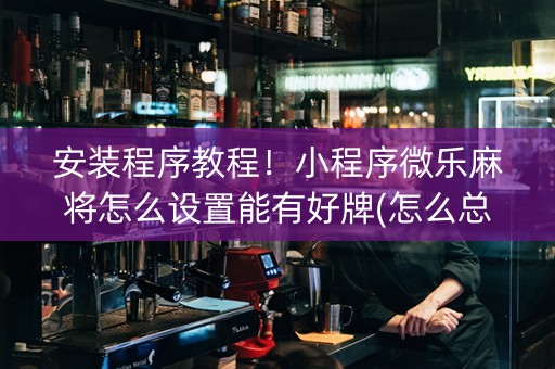 安装程序教程！小程序微乐麻将怎么设置能有好牌(怎么总是输)