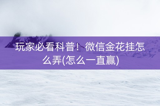 玩家必看科普！微信金花挂怎么弄(怎么一直赢)