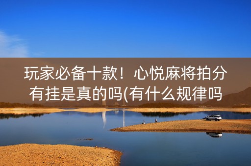 玩家必备十款！心悦麻将拍分有挂是真的吗(有什么规律吗)