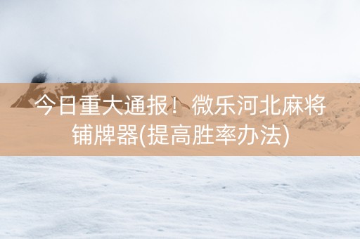 今日重大通报！微乐河北麻将铺牌器(提高胜率办法)