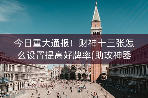 今日重大通报！财神十三张怎么设置提高好牌率(助攻神器怎么才会赢)
