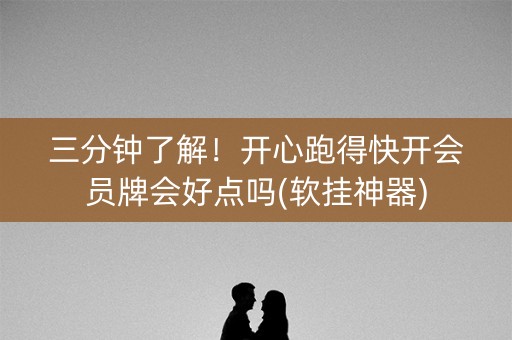 三分钟了解！开心跑得快开会员牌会好点吗(软挂神器)