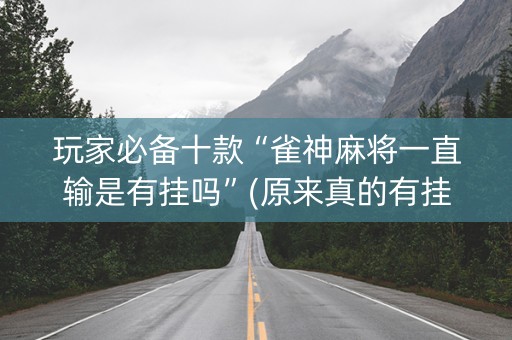 玩家必备十款“雀神麻将一直输是有挂吗”(原来真的有挂)-知乎