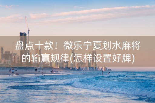 盘点十款！微乐宁夏划水麻将的输赢规律(怎样设置好牌)