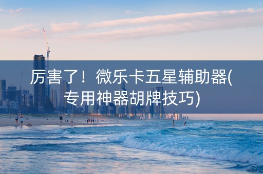 厉害了！微乐卡五星辅助器(专用神器胡牌技巧)