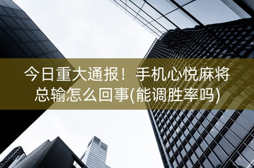 今日重大通报！手机心悦麻将总输怎么回事(能调胜率吗)