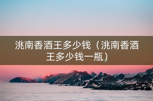 洮南香酒王多少钱（洮南香酒王多少钱一瓶）