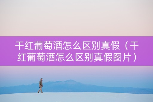 干红葡萄酒怎么区别真假（干红葡萄酒怎么区别真假图片）