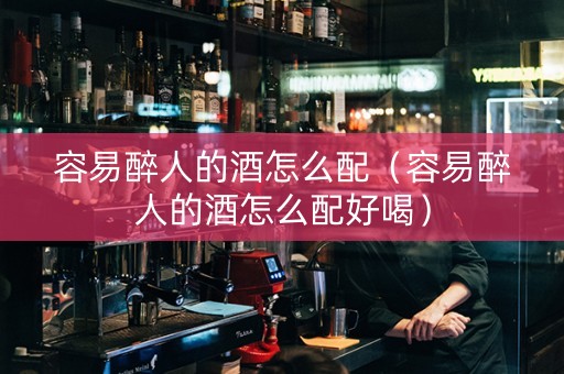容易醉人的酒怎么配（容易醉人的酒怎么配好喝）