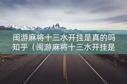 闽游麻将十三水开挂是真的吗知乎（闽游麻将十三水开挂是真的吗知乎视频）