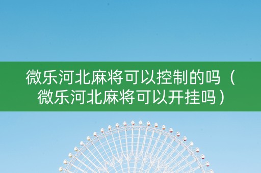 微乐河北麻将可以控制的吗（微乐河北麻将可以开挂吗）