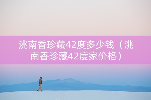 洮南香珍藏42度多少钱（洮南香珍藏42度家价格）