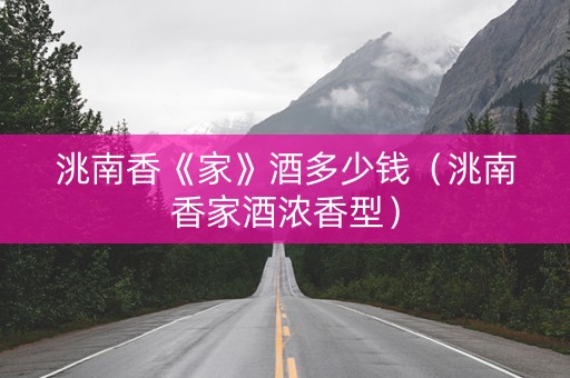 洮南香《家》酒多少钱（洮南香家酒浓香型）