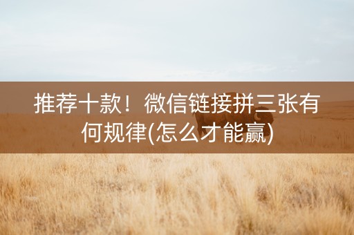 推荐十款！微信链接拼三张有何规律(怎么才能赢)