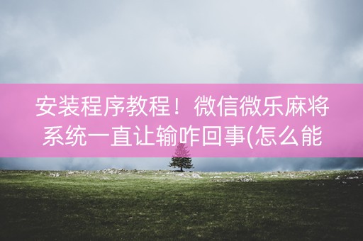 安装程序教程！微信微乐麻将系统一直让输咋回事(怎么能拿好牌)