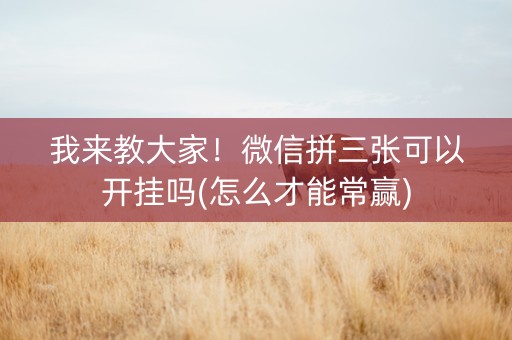 我来教大家！微信拼三张可以开挂吗(怎么才能常赢)