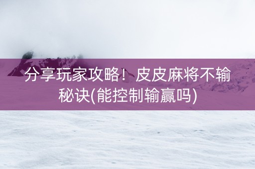 分享玩家攻略！皮皮麻将不输秘诀(能控制输赢吗)