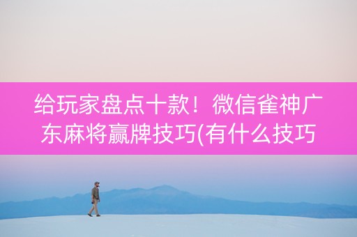 给玩家盘点十款！微信雀神广东麻将赢牌技巧(有什么技巧)