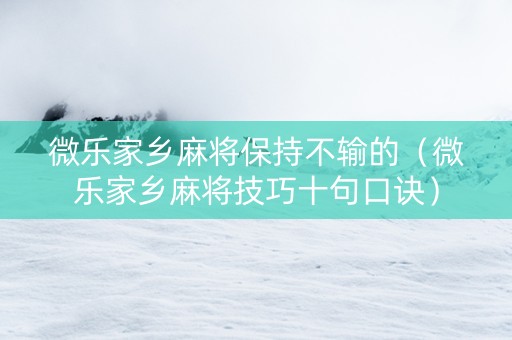 微乐家乡麻将保持不输的（微乐家乡麻将技巧十句口诀）