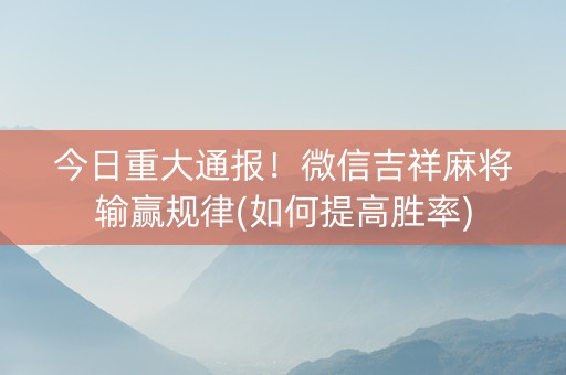 今日重大通报！微信吉祥麻将输赢规律(如何提高胜率)