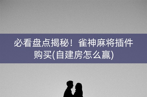 必看盘点揭秘！雀神麻将插件购买(自建房怎么赢)