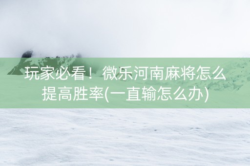 玩家必看！微乐河南麻将怎么提高胜率(一直输怎么办)