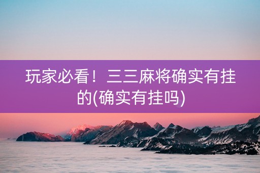 玩家必看！三三麻将确实有挂的(确实有挂吗)