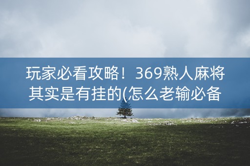 玩家必看攻略！369熟人麻将其实是有挂的(怎么老输必备神器)