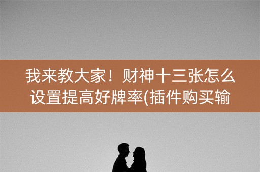 我来教大家！财神十三张怎么设置提高好牌率(插件购买输赢规律)