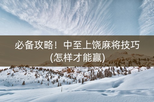必备攻略！中至上饶麻将技巧(怎样才能赢)