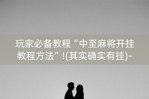 玩家必备教程“中至麻将开挂教程方法”!(其实确实有挂)-知乎
