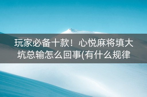玩家必备十款！心悦麻将填大坑总输怎么回事(有什么规律吗)