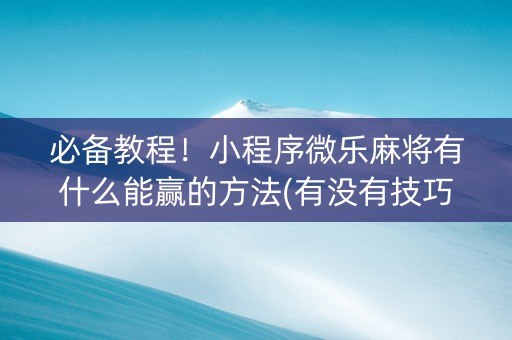 必备教程！小程序微乐麻将有什么能赢的方法(有没有技巧)