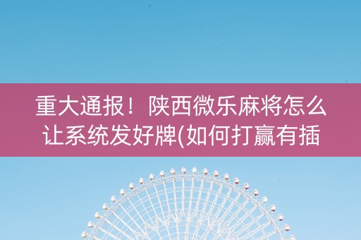 重大通报！陕西微乐麻将怎么让系统发好牌(如何打赢有插件吗)