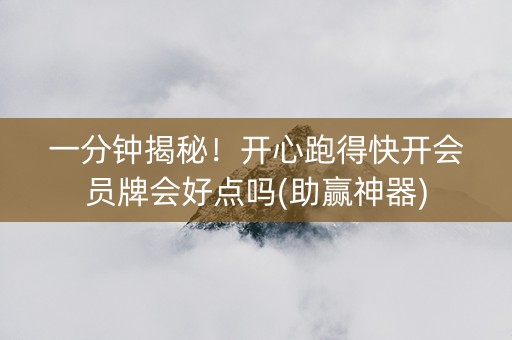 一分钟揭秘！开心跑得快开会员牌会好点吗(助赢神器)