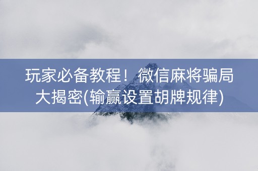 玩家必备教程！微信麻将骗局大揭密(输赢设置胡牌规律)