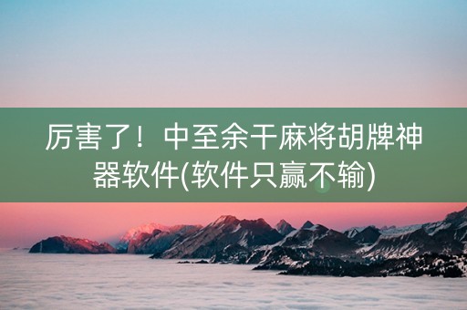 厉害了！中至余干麻将胡牌神器软件(软件只赢不输)